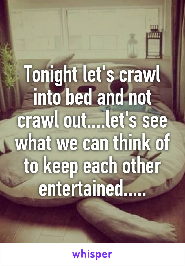 Tonight let's crawl into bed and not crawl out....let's see what we can think of to keep each other entertained.....