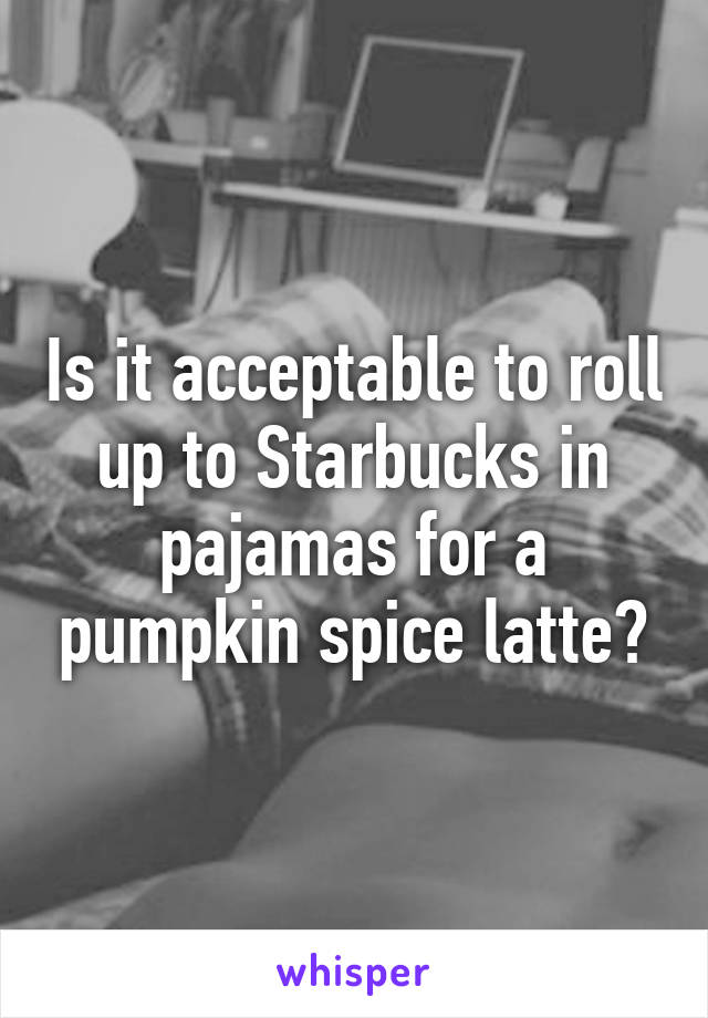 Is it acceptable to roll up to Starbucks in pajamas for a pumpkin spice latte?