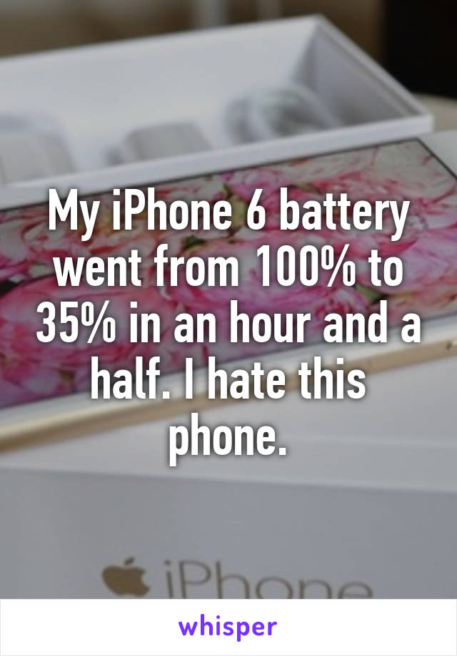 My iPhone 6 battery went from 100% to 35% in an hour and a half. I hate this phone.