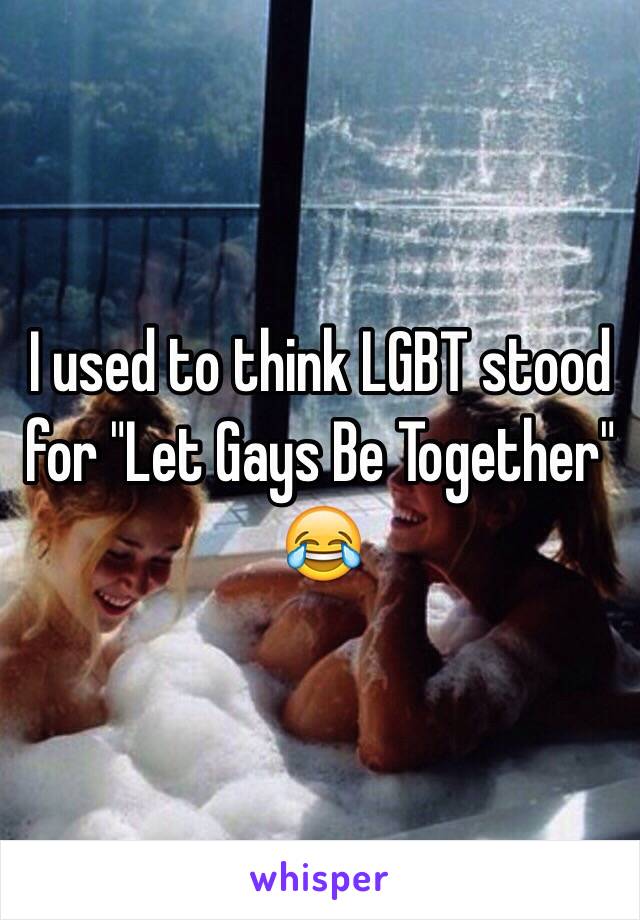 I used to think LGBT stood for "Let Gays Be Together" 😂