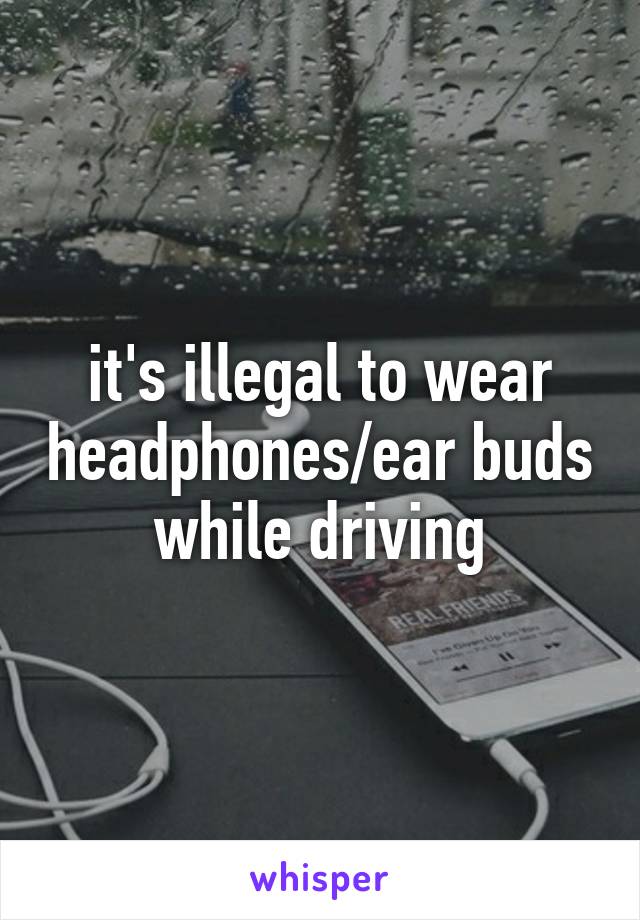 it's illegal to wear headphones/ear buds while driving