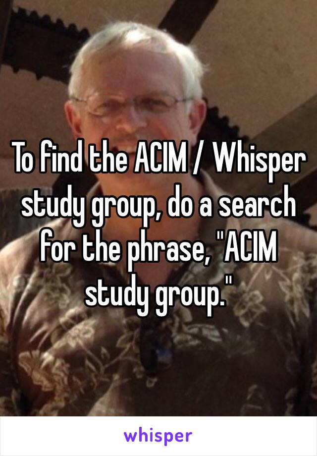 To find the ACIM / Whisper study group, do a search for the phrase, "ACIM study group."