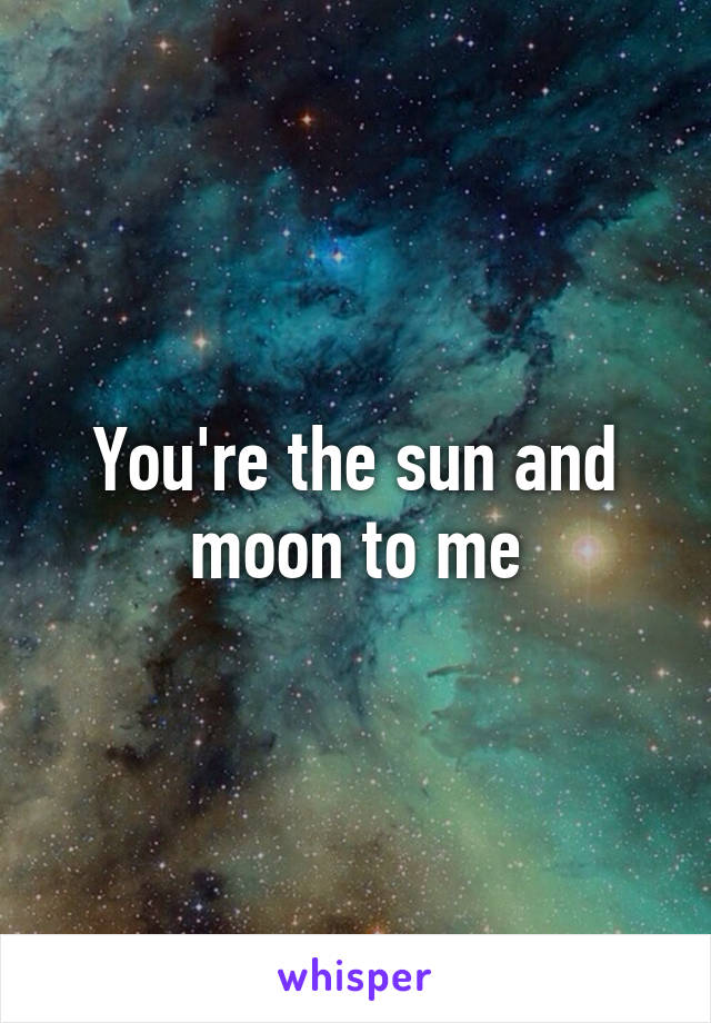 You're the sun and moon to me