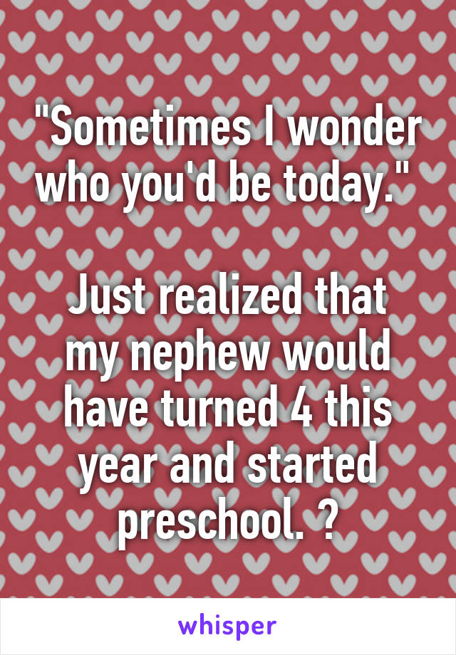 "Sometimes I wonder who you'd be today." 

Just realized that my nephew would have turned 4 this year and started preschool. 😢