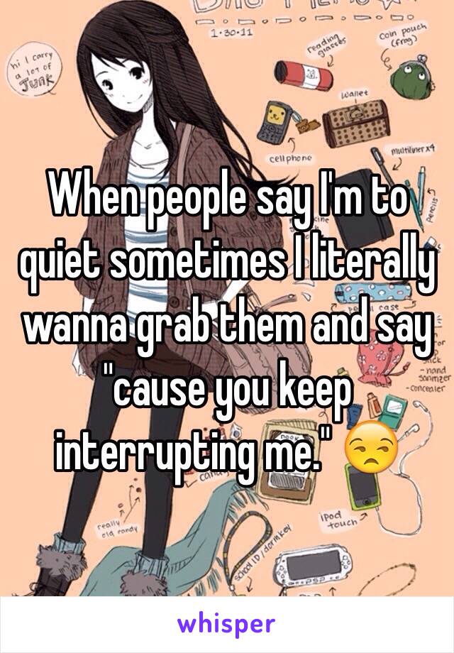 When people say I'm to quiet sometimes I literally wanna grab them and say "cause you keep interrupting me." 😒