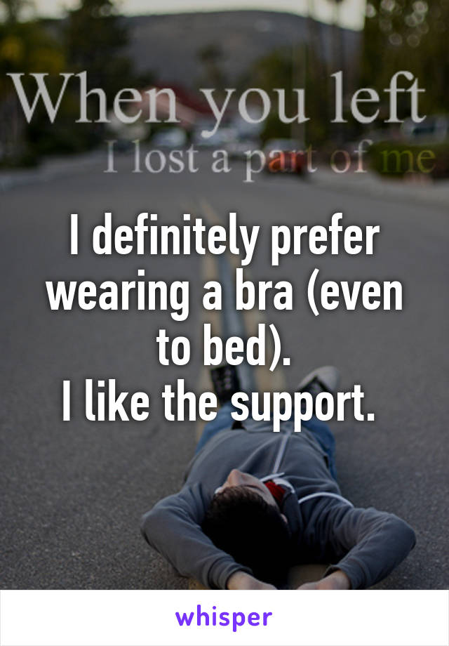 I definitely prefer wearing a bra (even to bed).
I like the support. 