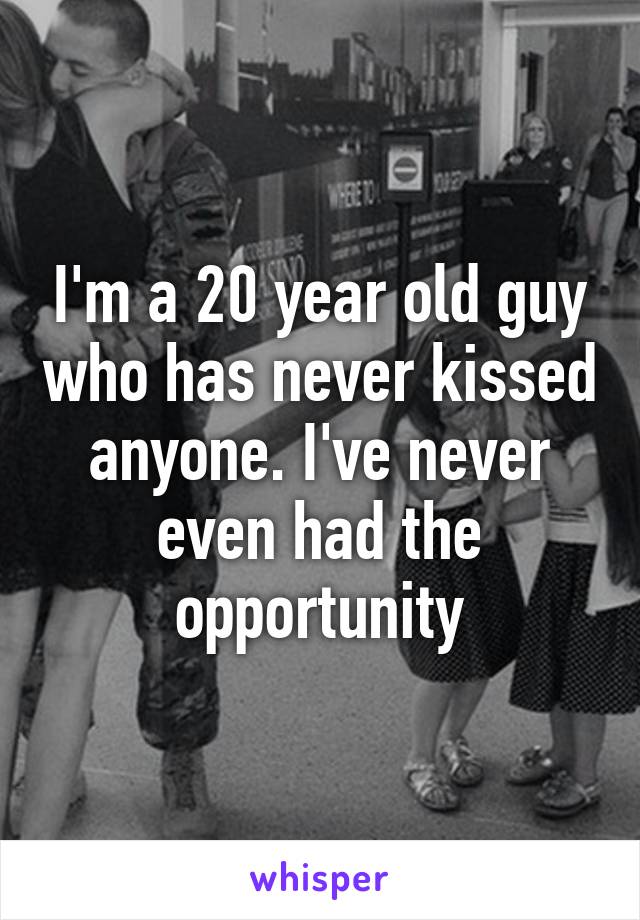 I'm a 20 year old guy who has never kissed anyone. I've never even had the opportunity