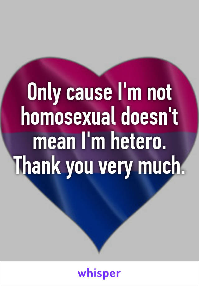 Only cause I'm not homosexual doesn't mean I'm hetero. Thank you very much. 