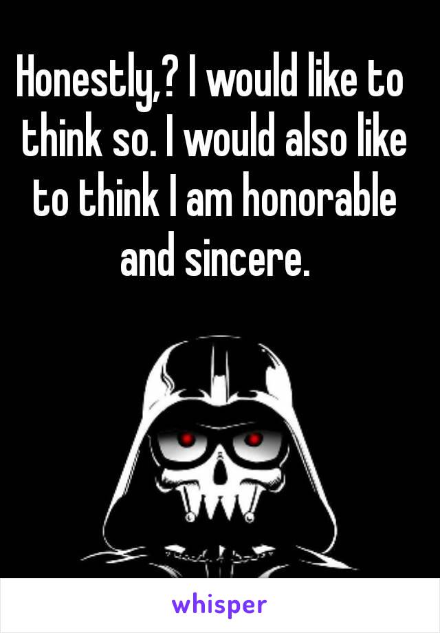 Honestly,? I would like to think so. I would also like to think I am honorable and sincere.