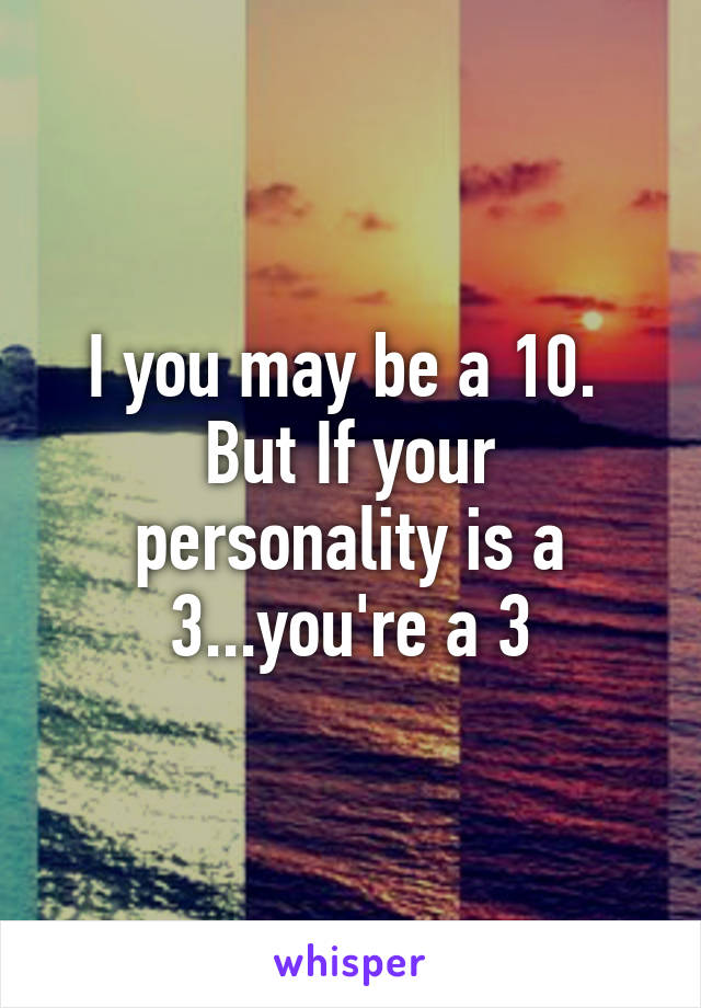 I you may be a 10.  But If your personality is a 3...you're a 3