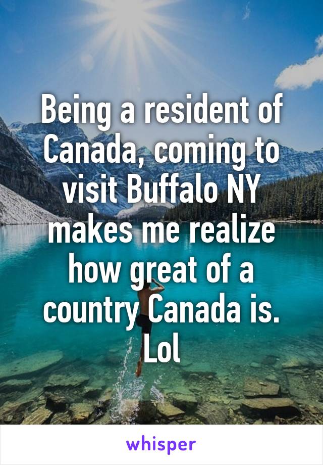 Being a resident of Canada, coming to visit Buffalo NY makes me realize how great of a country Canada is. Lol