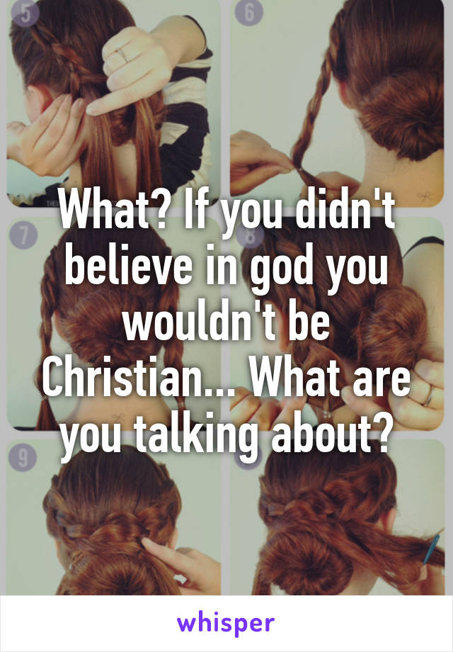 What? If you didn't believe in god you wouldn't be Christian... What are you talking about?