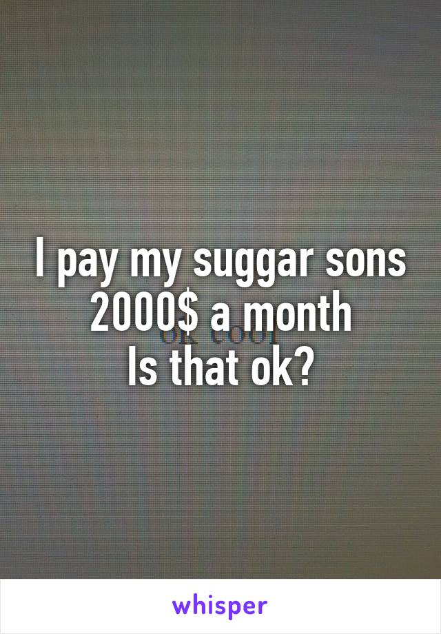 I pay my suggar sons 2000$ a month
Is that ok?