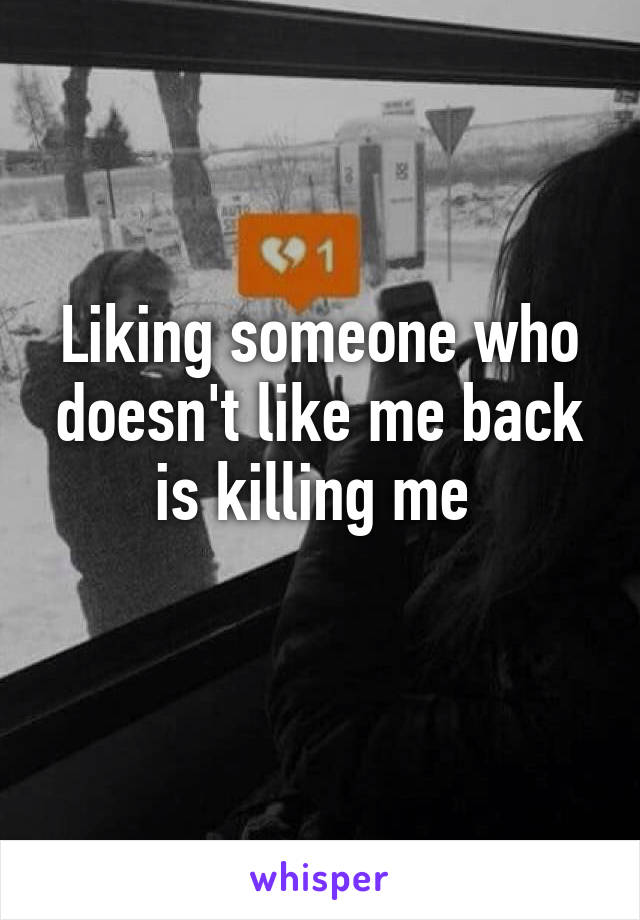 Liking someone who doesn't like me back is killing me 
