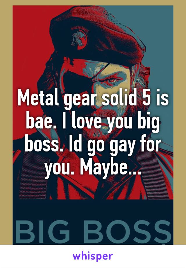 Metal gear solid 5 is bae. I love you big boss. Id go gay for you. Maybe...