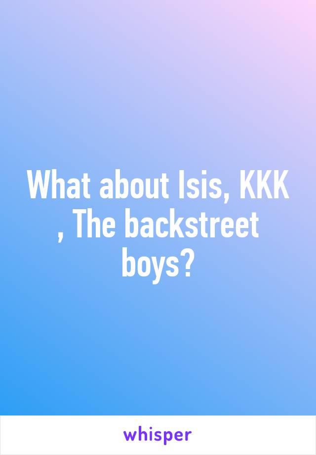 What about Isis, KKK , The backstreet boys?