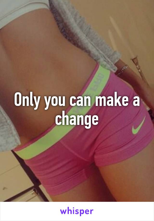 Only you can make a change