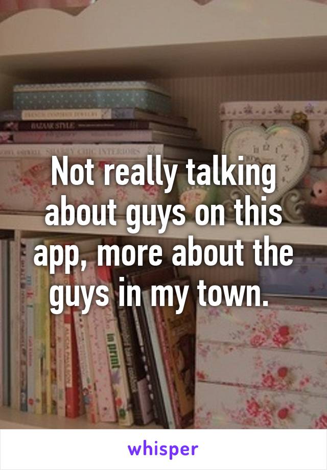 Not really talking about guys on this app, more about the guys in my town. 
