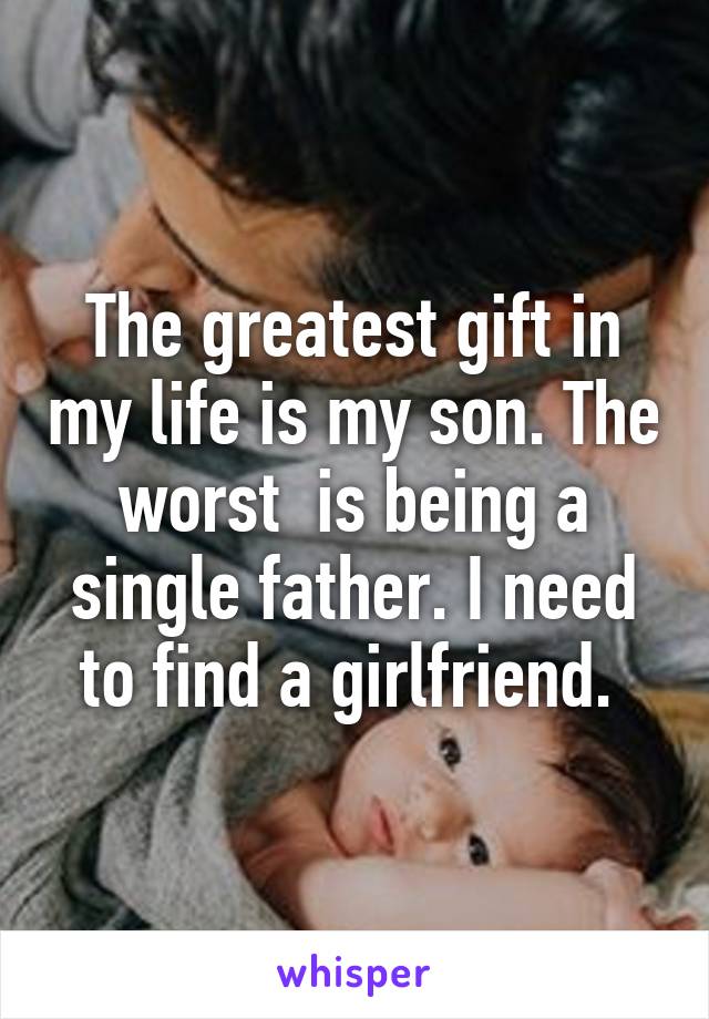 The greatest gift in my life is my son. The worst  is being a single father. I need to find a girlfriend. 