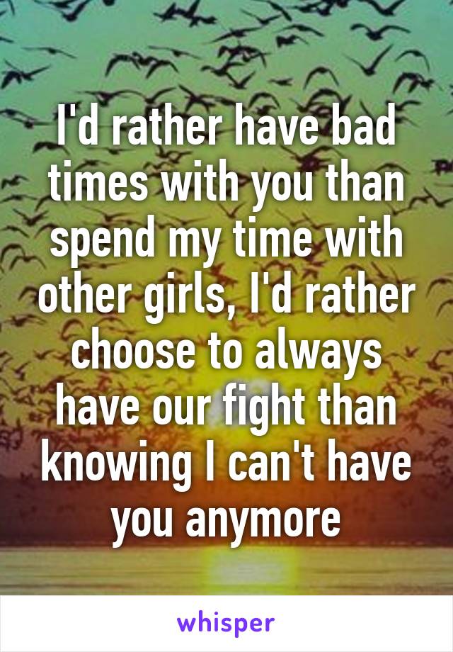 I'd rather have bad times with you than spend my time with other girls, I'd rather choose to always have our fight than knowing I can't have you anymore