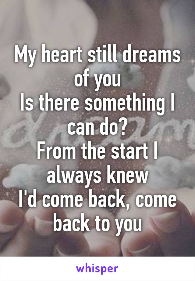 My heart still dreams of you
Is there something I can do?
From the start I always knew
I'd come back, come back to you