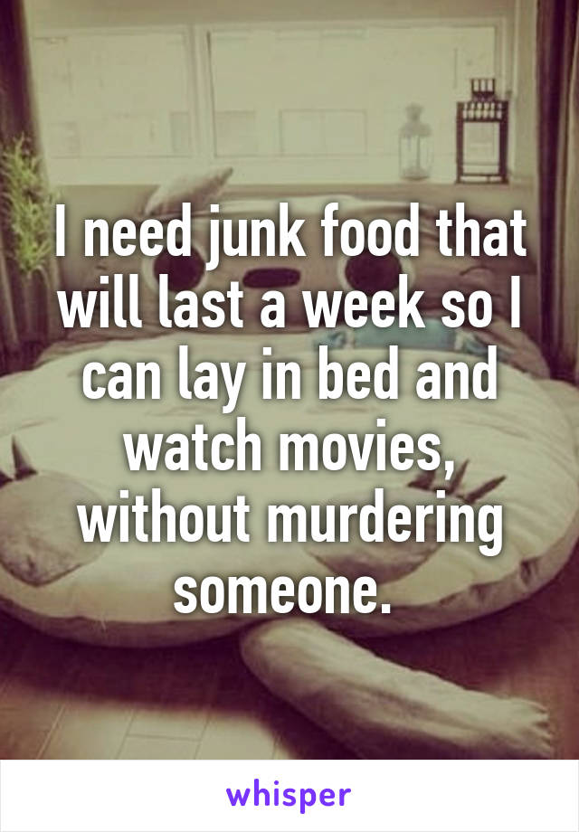 I need junk food that will last a week so I can lay in bed and watch movies, without murdering someone. 
