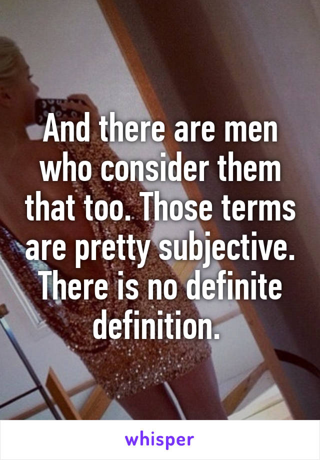 And there are men who consider them that too. Those terms are pretty subjective. There is no definite definition. 