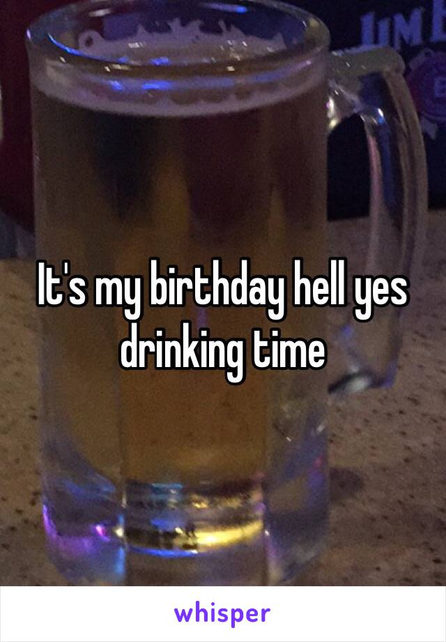 It's my birthday hell yes drinking time 