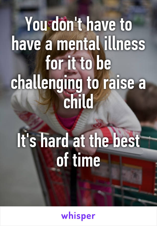 You don't have to have a mental illness for it to be challenging to raise a child

It's hard at the best of time

