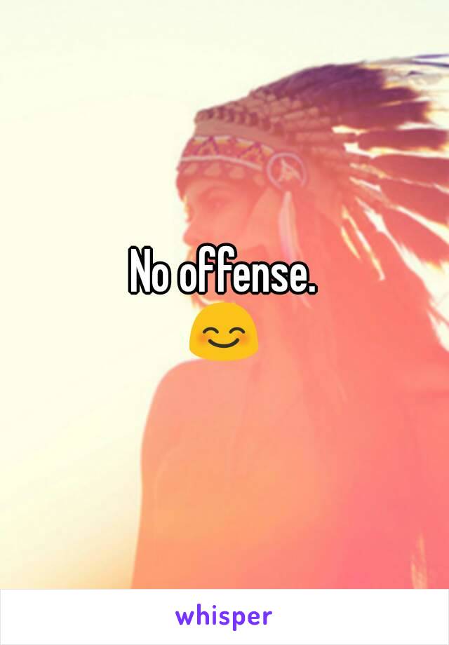 No offense.
😊