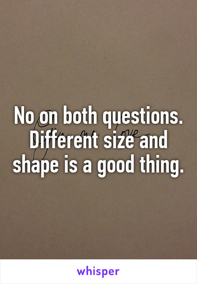 No on both questions.
Different size and shape is a good thing.