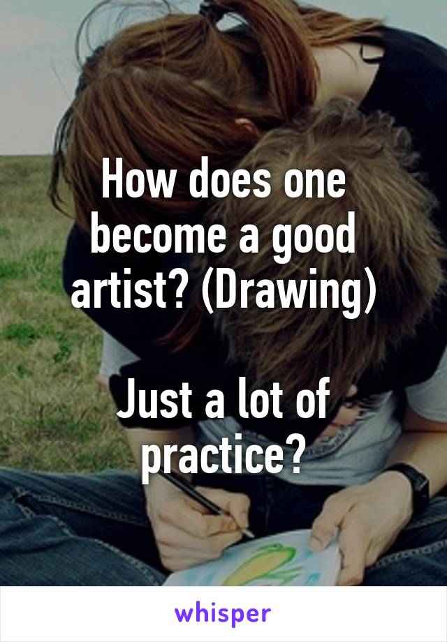How does one become a good artist? (Drawing)

Just a lot of practice?