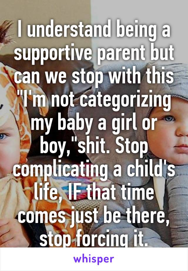 I understand being a supportive parent but can we stop with this "I'm not categorizing my baby a girl or boy,"shit. Stop complicating a child's life, IF that time comes just be there, stop forcing it.