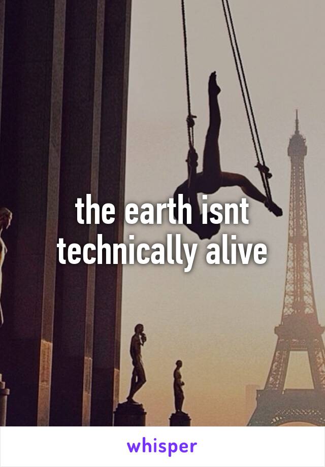 the earth isnt technically alive
