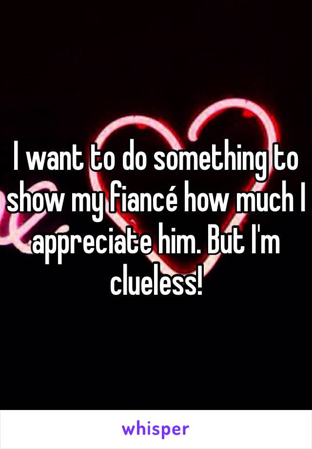 I want to do something to show my fiancé how much I appreciate him. But I'm clueless!