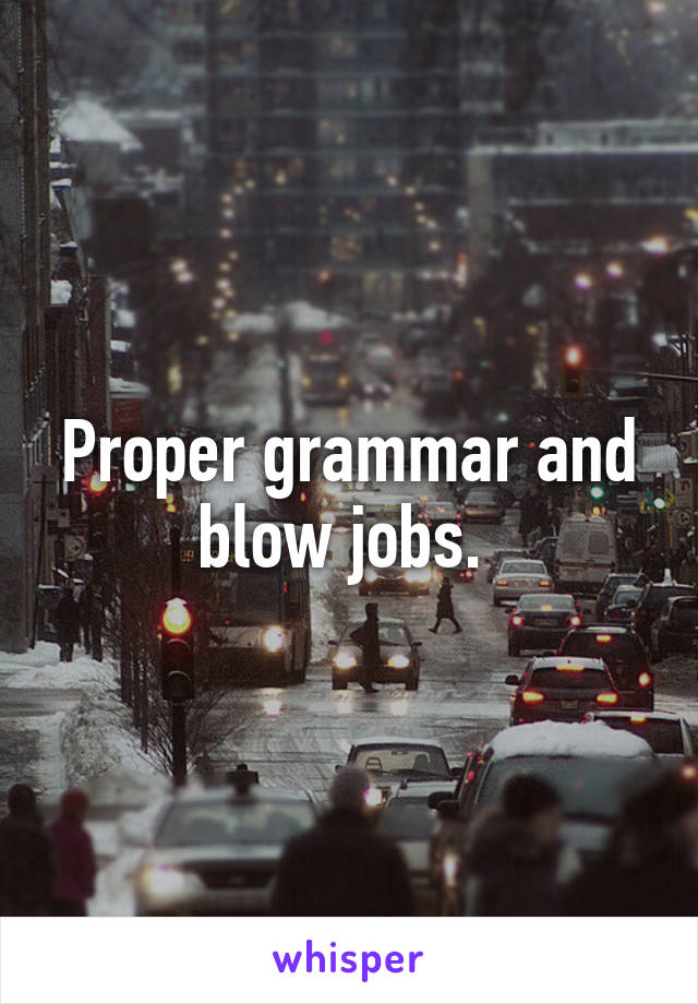 Proper grammar and blow jobs. 
