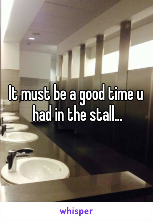 It must be a good time u had in the stall…