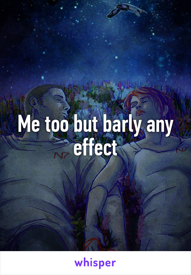 Me too but barly any effect
