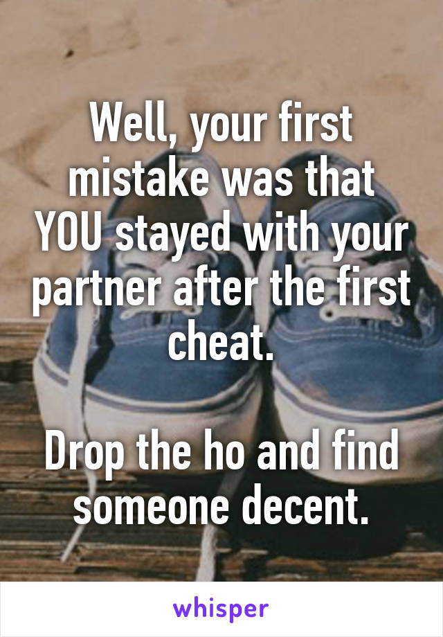 Well, your first mistake was that YOU stayed with your partner after the first cheat.

Drop the ho and find someone decent.