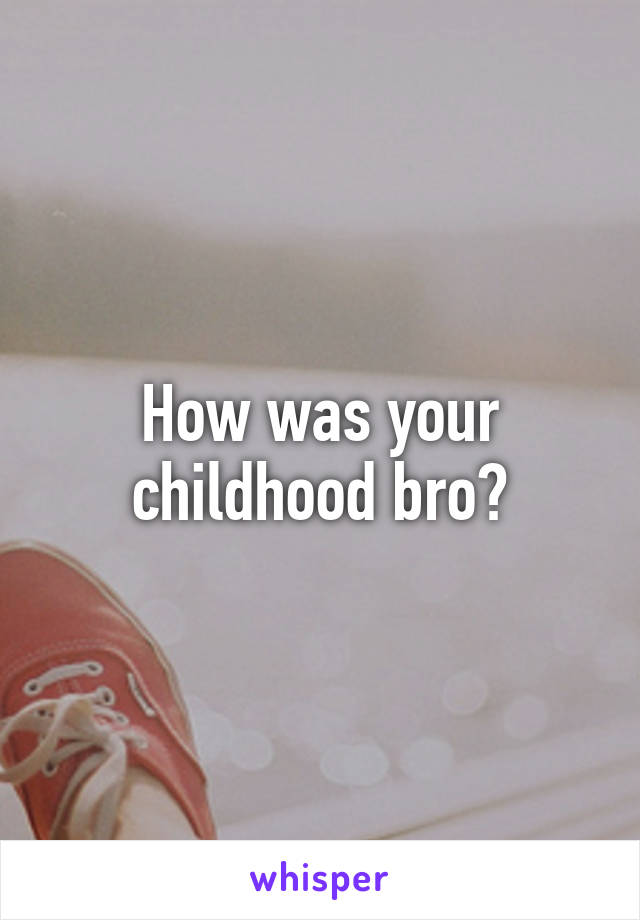 How was your childhood bro?