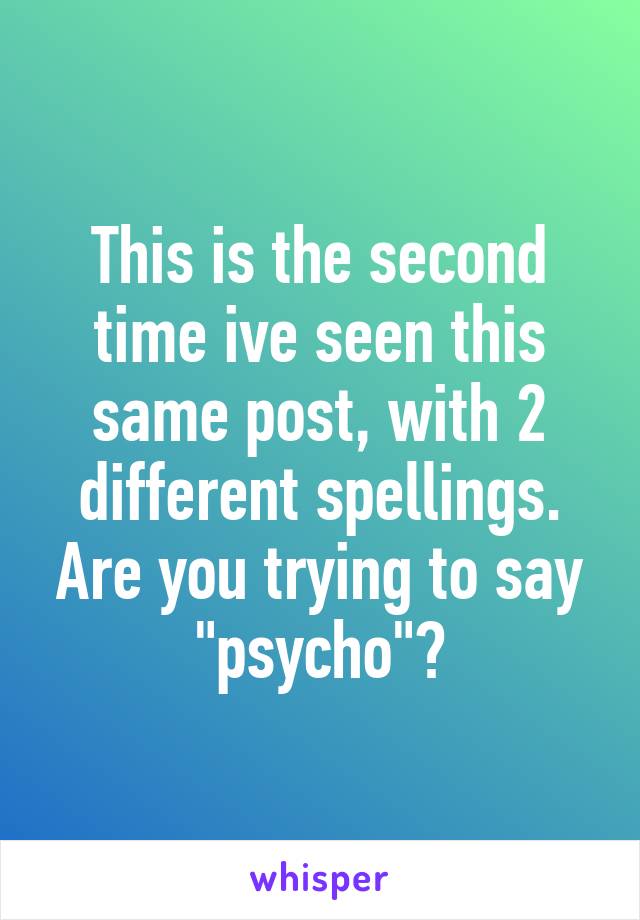 This is the second time ive seen this same post, with 2 different spellings. Are you trying to say "psycho"?