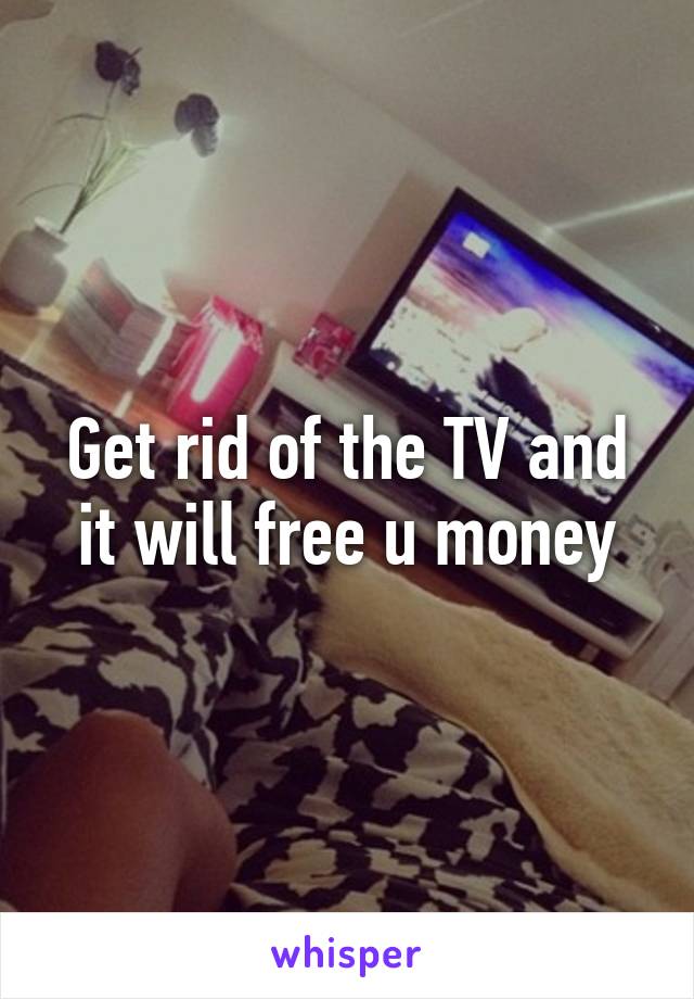 Get rid of the TV and it will free u money