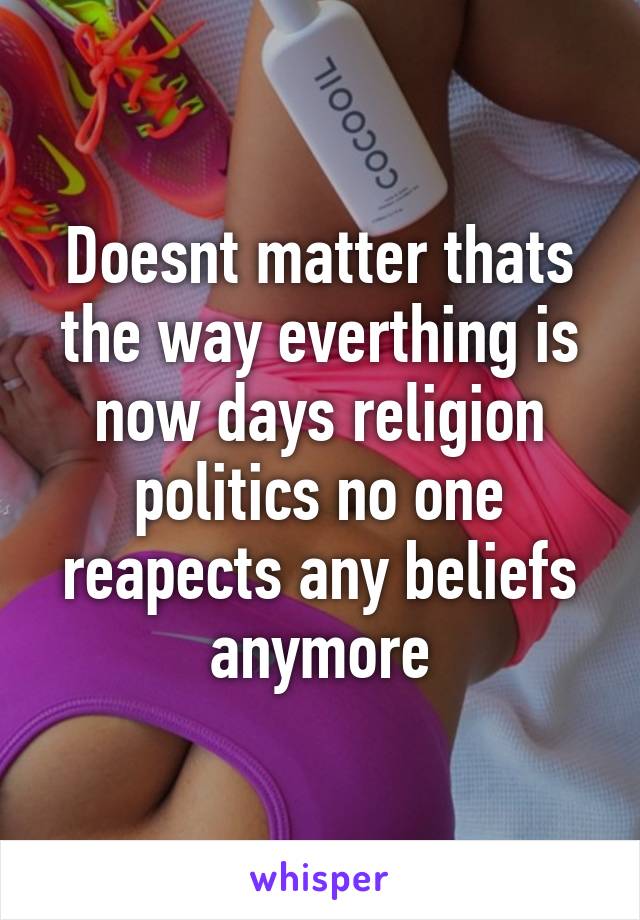 Doesnt matter thats the way everthing is now days religion politics no one reapects any beliefs anymore