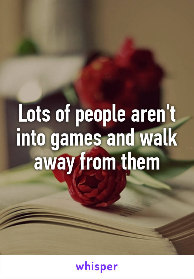 Lots of people aren't into games and walk away from them