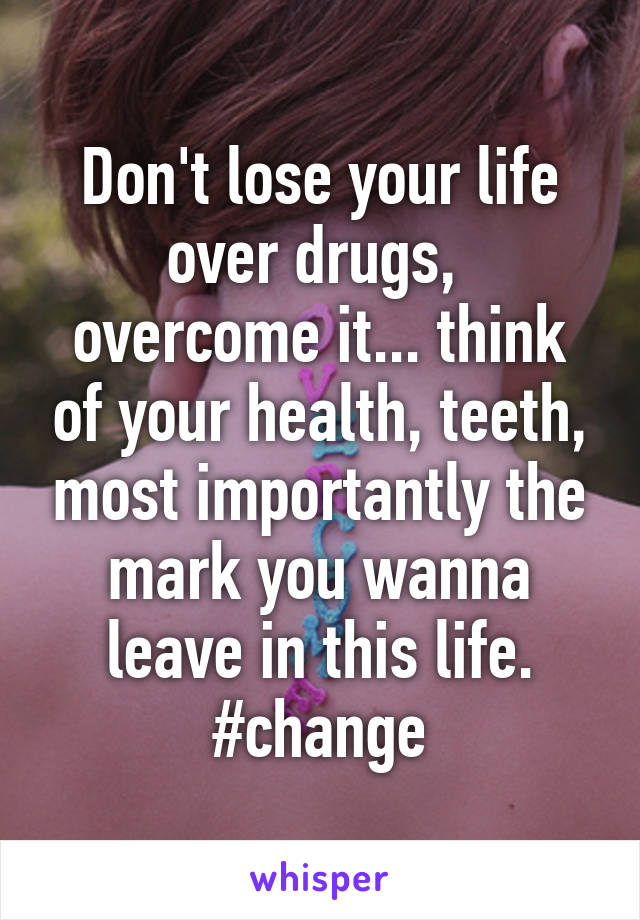 Don't lose your life over drugs,  overcome it... think of your health, teeth, most importantly the mark you wanna leave in this life. #change