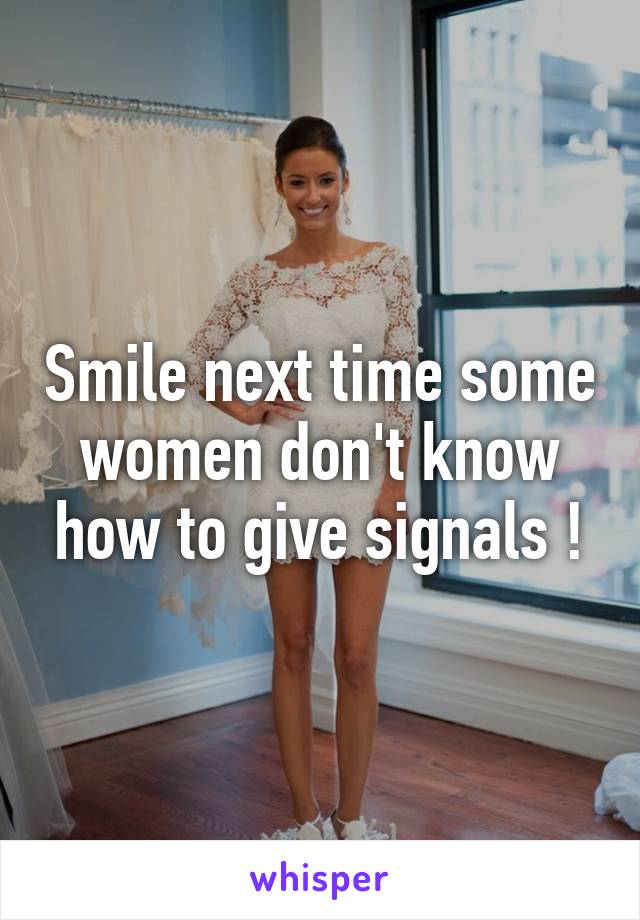 Smile next time some women don't know how to give signals !