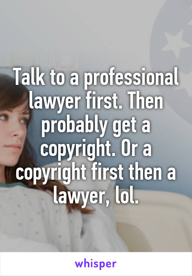 Talk to a professional lawyer first. Then probably get a copyright. Or a copyright first then a lawyer, lol.