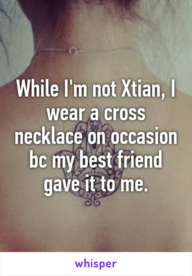 While I'm not Xtian, I wear a cross necklace on occasion bc my best friend gave it to me.