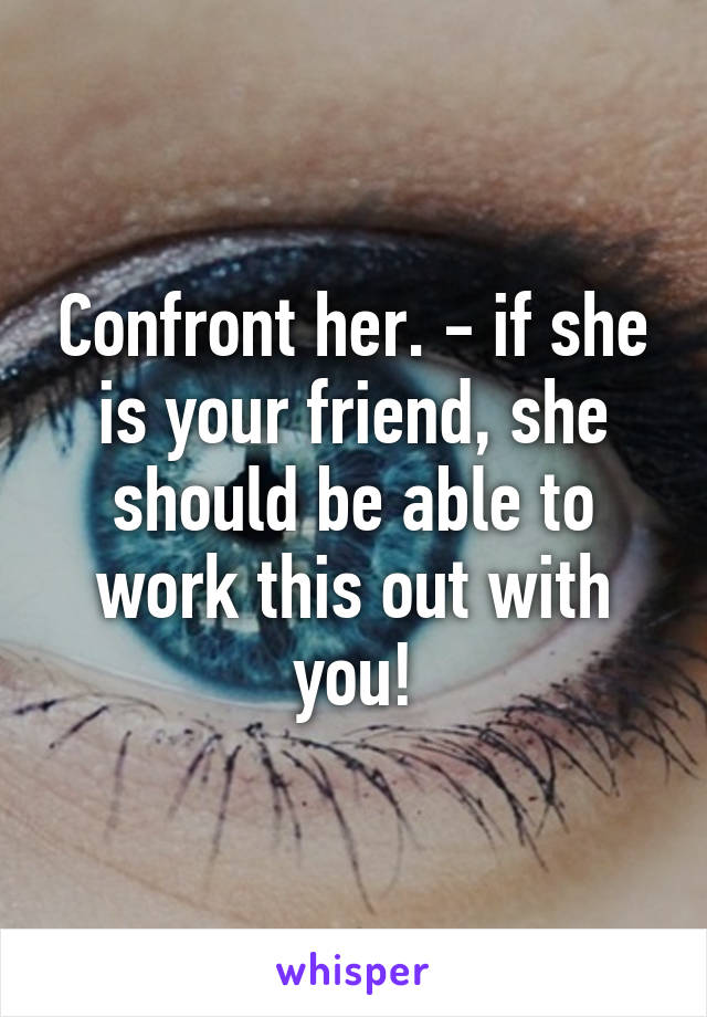 Confront her. - if she is your friend, she should be able to work this out with you!