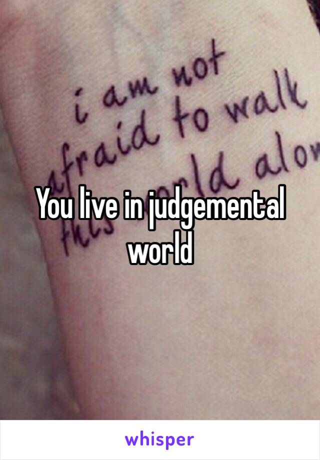 You live in judgemental world 